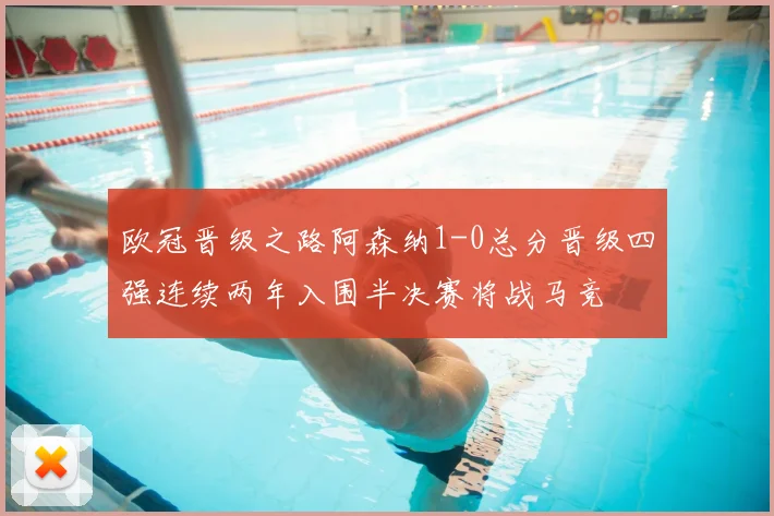 欧冠晋级之路阿森纳1-0总分晋级四强连续两年入围半决赛将战马竞