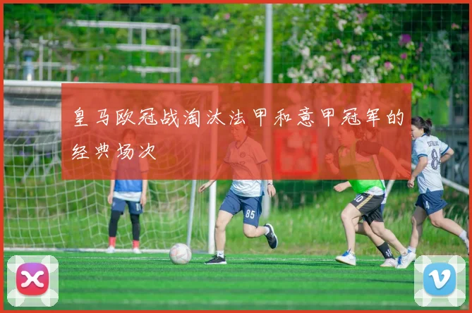 皇马欧冠战淘汰法甲和意甲冠军的经典场次