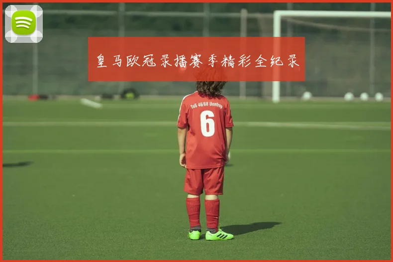 皇马欧冠录播赛季精彩全纪录