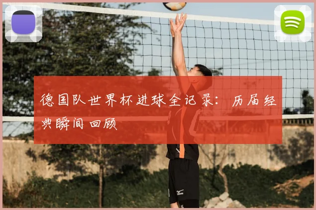 德国队世界杯进球全记录：历届经典瞬间回顾