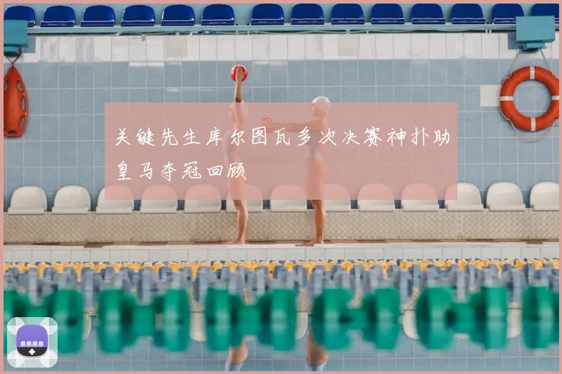 关键先生库尔图瓦多次决赛神扑助皇马夺冠回顾