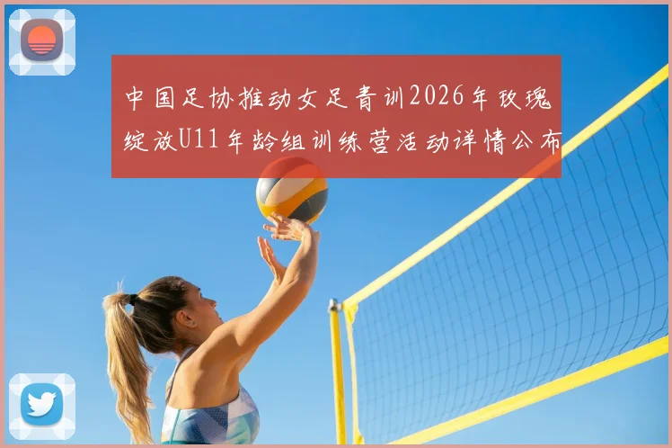 中国足协推动女足青训2026年玫瑰绽放U11年龄组训练营活动详情公布