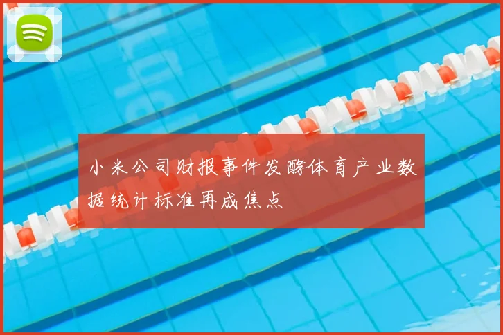 小米公司财报事件发酵体育产业数据统计标准再成焦点
